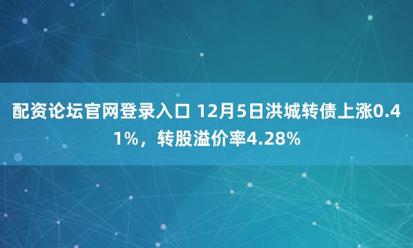 配资论坛官网登录入口 12月5日洪城转债上涨0.41%，转股溢价率4.28%