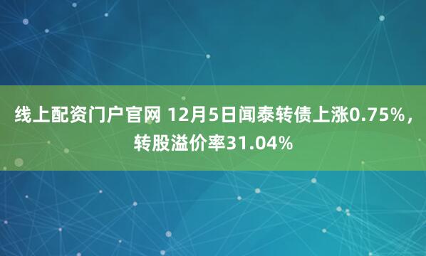 线上配资门户官网 12月5日闻泰转债上涨0.75%，转股溢价率31.04%