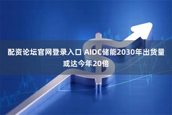 配资论坛官网登录入口 AIDC储能2030年出货量或达今年20倍