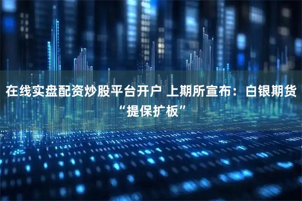 在线实盘配资炒股平台开户 上期所宣布：白银期货“提保扩板”