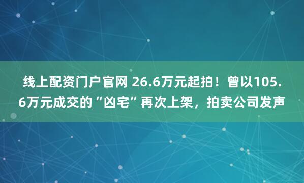 线上配资门户官网 26.6万元起拍！曾以105.6万元成交的“凶宅”再次上架，拍卖公司发声
