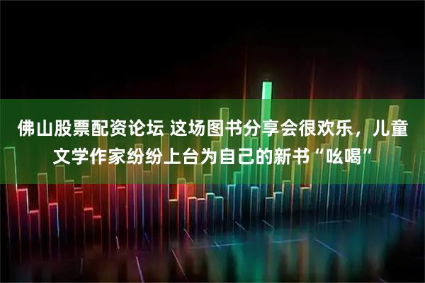 佛山股票配资论坛 这场图书分享会很欢乐，儿童文学作家纷纷上台为自己的新书“吆喝”