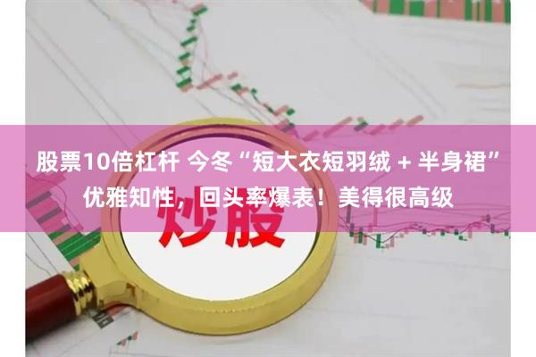 股票10倍杠杆 今冬“短大衣短羽绒 + 半身裙”优雅知性，回头率爆表！美得很高级