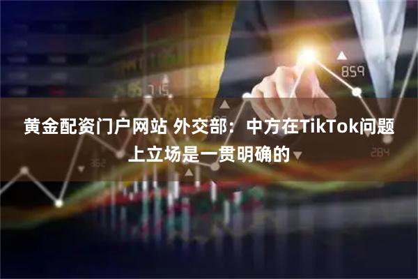 黄金配资门户网站 外交部：中方在TikTok问题上立场是一贯明确的