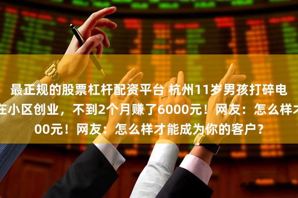 最正规的股票杠杆配资平台 杭州11岁男孩打碎电视屏，为“还债”在小区创业，不到2个月赚了6000元！网友：怎么样才能成为你的客户？
