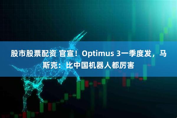 股市股票配资 官宣！Optimus 3一季度发，马斯克：比中国机器人都厉害