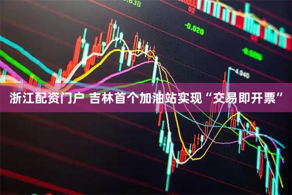 浙江配资门户 吉林首个加油站实现“交易即开票”