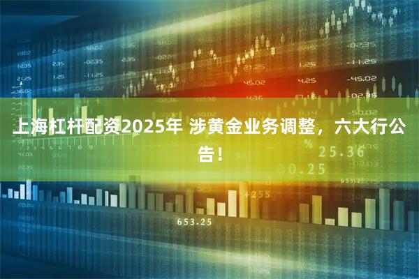 上海杠杆配资2025年 涉黄金业务调整，六大行公告！