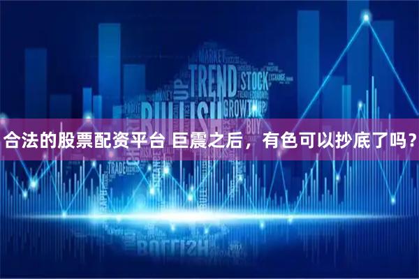 合法的股票配资平台 巨震之后，有色可以抄底了吗？