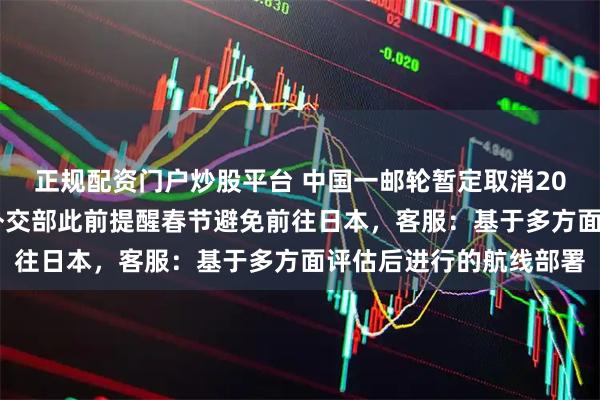 正规配资门户炒股平台 中国一邮轮暂定取消2026年全部日本航线，外交部此前提醒春节避免前往日本，客服：基于多方面评估后进行的航线部署