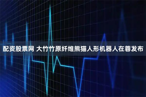 配资股票网 大竹竹原纤维熊猫人形机器人在蓉发布