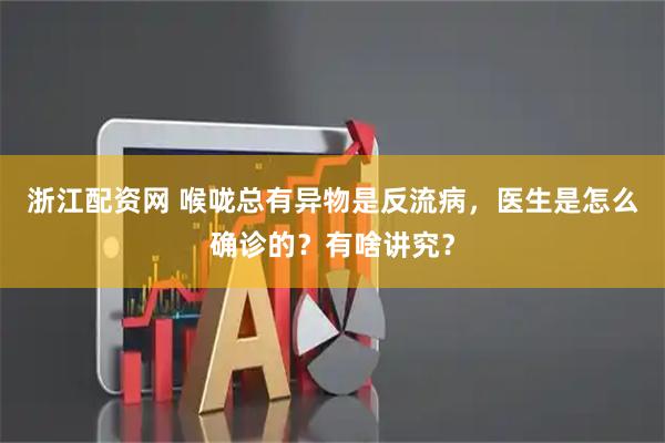 浙江配资网 喉咙总有异物是反流病，医生是怎么确诊的？有啥讲究？