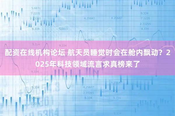 配资在线机构论坛 航天员睡觉时会在舱内飘动？2025年科技领域流言求真榜来了