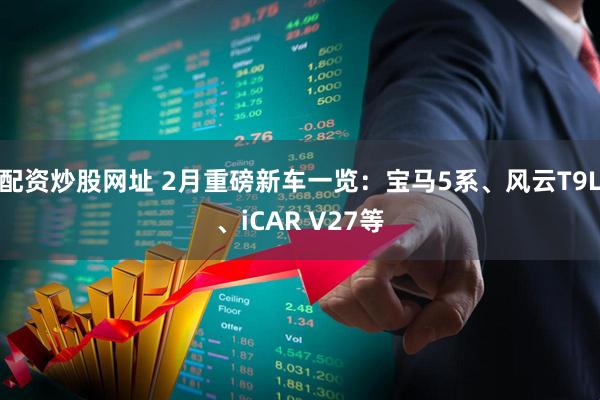 配资炒股网址 2月重磅新车一览：宝马5系、风云T9L、iCAR V27等