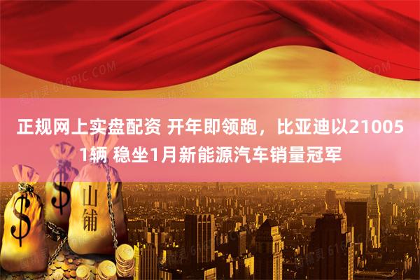 正规网上实盘配资 开年即领跑，比亚迪以210051辆 稳坐1月新能源汽车销量冠军