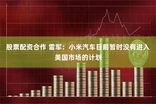 股票配资合作 雷军:小米汽车目前暂时没有进入美国市场的计划