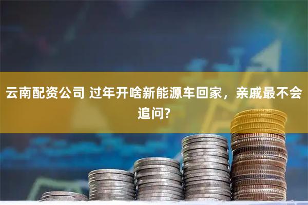 云南配资公司 过年开啥新能源车回家,亲戚最不会追问?