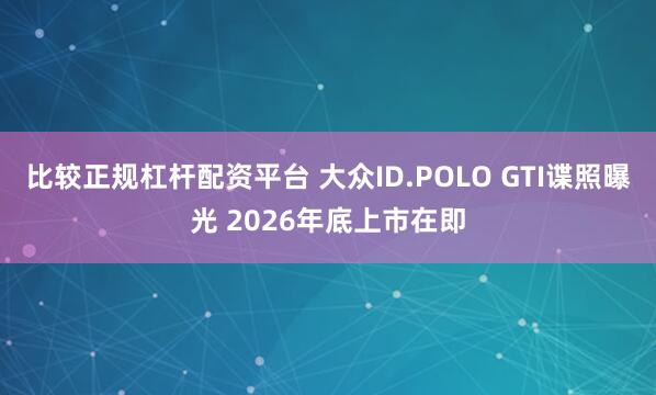 比较正规杠杆配资平台 大众ID.POLO GTI谍照曝光 2026年底上市在即