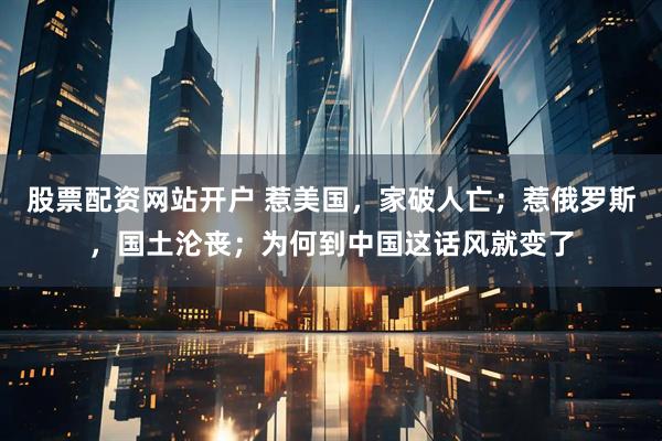 股票配资网站开户 惹美国，家破人亡；惹俄罗斯，国土沦丧；为何到中国这话风就变了