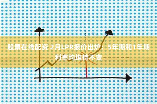 股票在线配资 2月LPR报价出炉：5年期和1年期利率均维持不变