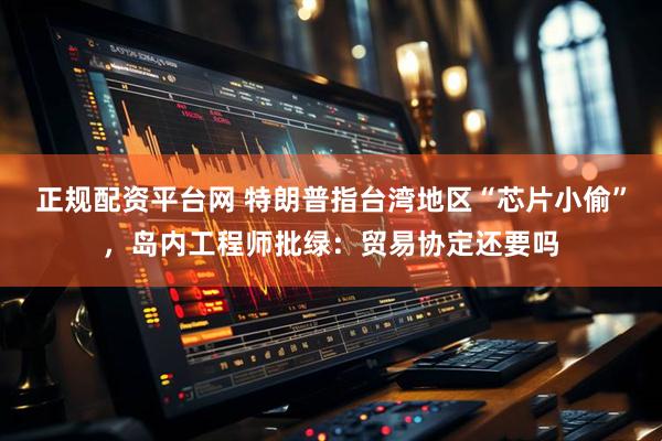 正规配资平台网 特朗普指台湾地区“芯片小偷”，岛内工程师批绿：贸易协定还要吗