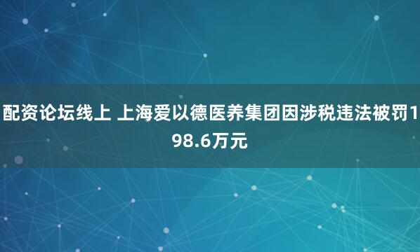 配资论坛线上 上海爱以德医养集团因涉税违法被罚198.6万元