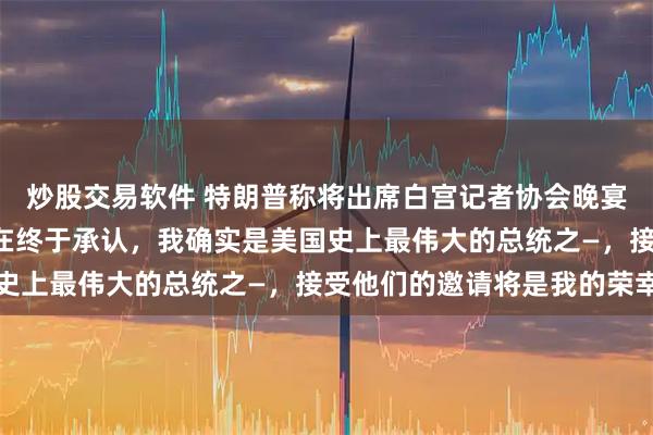 炒股交易软件 特朗普称将出席白宫记者协会晚宴:鉴于这些“记者”现在终于承认,我确实是美国史上最伟大的总统之—,接受他们的邀请将是我的荣幸