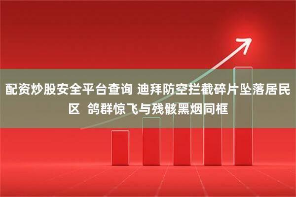 配资炒股安全平台查询 迪拜防空拦截碎片坠落居民区 鸽群惊飞与残骸黑烟同框