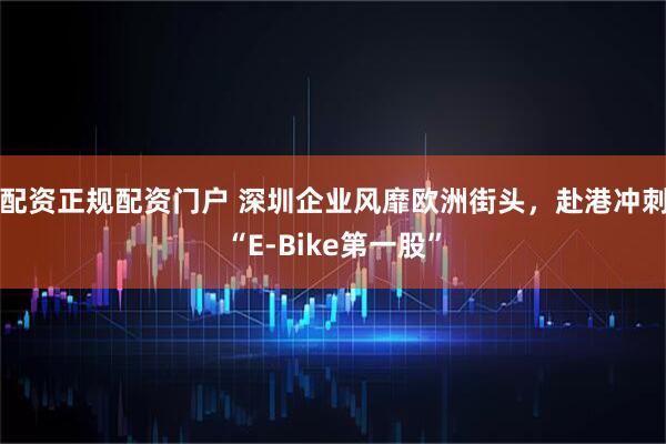 配资正规配资门户 深圳企业风靡欧洲街头，赴港冲刺“E-Bike第一股”