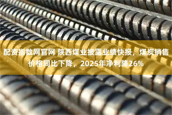 配资指数网官网 陕西煤业披露业绩快报，煤炭销售价格同比下降，2025年净利降26%