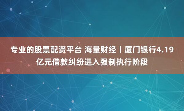 专业的股票配资平台 海量财经丨厦门银行4.19亿元借款纠纷进入强制执行阶段