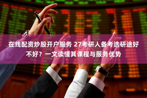在线配资炒股开户服务 27考研人备考选研途好不好？一文读懂其课程与服务优势