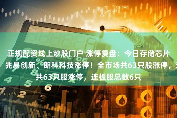 正规配资线上炒股门户 涨停复盘：今日存储芯片概念集体爆发，兆易创新、朗科科技涨停！全市场共63只股涨停，连板股总数6只