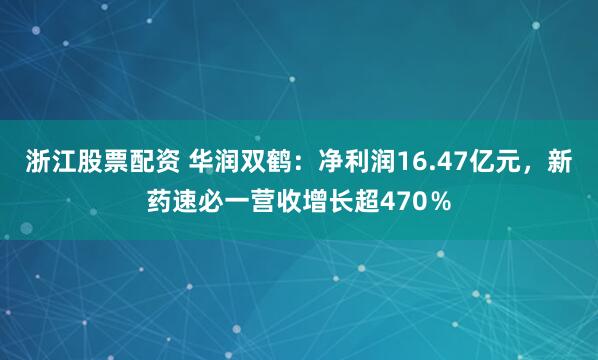 浙江股票配资 华润双鹤：净利润16.47亿元，新药速必一营收增长超470％