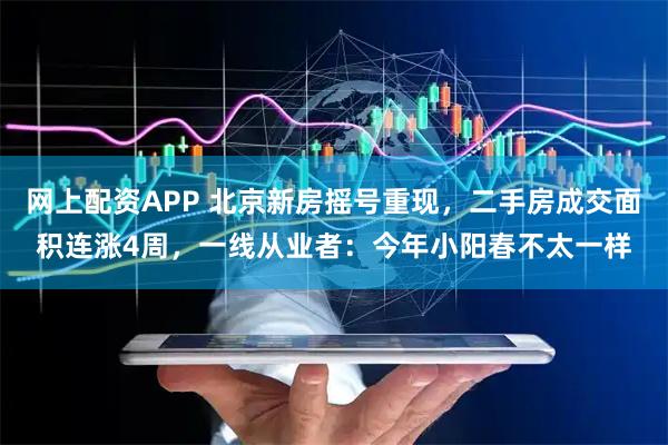 网上配资APP 北京新房摇号重现，二手房成交面积连涨4周，一线从业者：今年小阳春不太一样