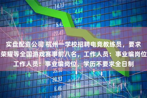 实盘配资公司 杭州一学校招聘电竞教练员，要求大专学历且得过王者荣耀等全国游戏赛事前八名，工作人员：事业编岗位，学历不要求全日制