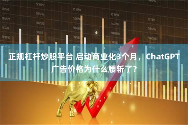 正规杠杆炒股平台 启动商业化3个月，ChatGPT广告价格为什么腰斩了？