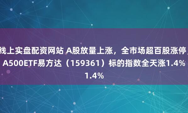 线上实盘配资网站 A股放量上涨，全市场超百股涨停，A500ETF易方达（159361）标的指数全天涨1.4%