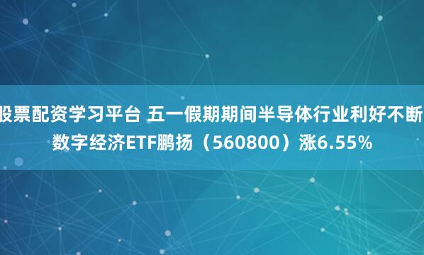 股票配资学习平台 五一假期期间半导体行业利好不断，数字经济ETF鹏扬（560800）涨6.55%