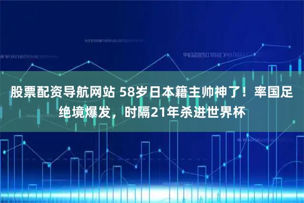 股票配资导航网站 58岁日本籍主帅神了！率国足绝境爆发，时隔21年杀进世界杯