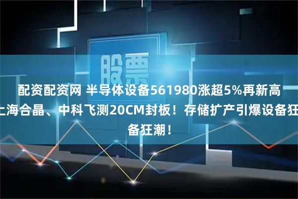 配资配资网 半导体设备561980涨超5%再新高！上海合晶、中科飞测20CM封板！存储扩产引爆设备狂潮！
