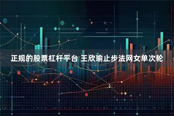 正规的股票杠杆平台 王欣瑜止步法网女单次轮