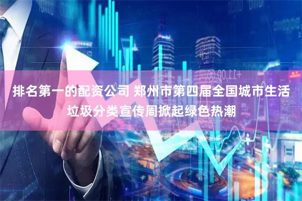 排名第一的配资公司 郑州市第四届全国城市生活垃圾分类宣传周掀起绿色热潮