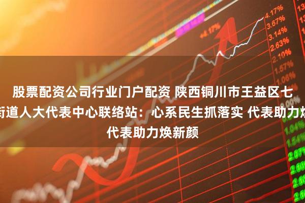 股票配资公司行业门户配资 陕西铜川市王益区七一路街道人大代表中心联络站：心系民生抓落实 代表助力焕新颜