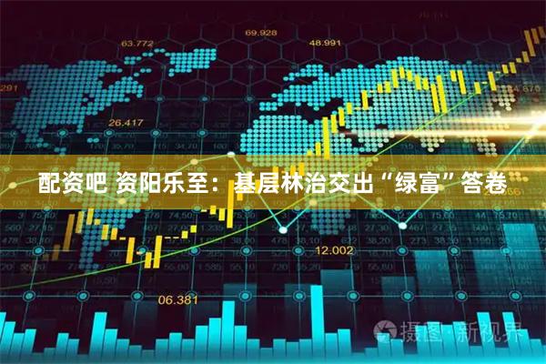 配资吧 资阳乐至：基层林治交出“绿富”答卷