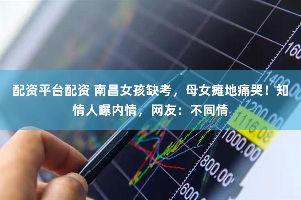 配资平台配资 南昌女孩缺考，母女瘫地痛哭！知情人曝内情，网友：不同情