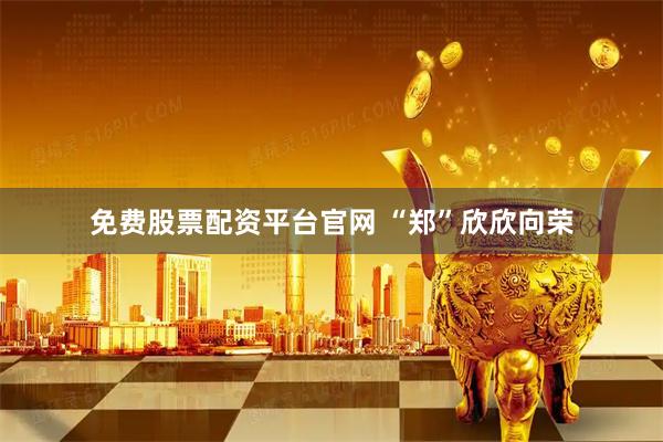 免费股票配资平台官网 “郑”欣欣向荣