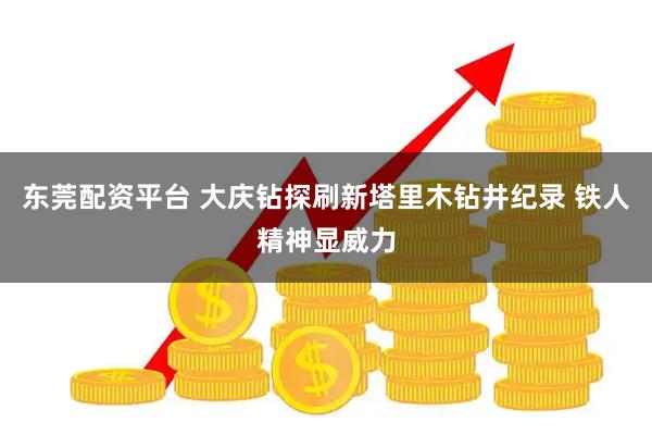 东莞配资平台 大庆钻探刷新塔里木钻井纪录 铁人精神显威力