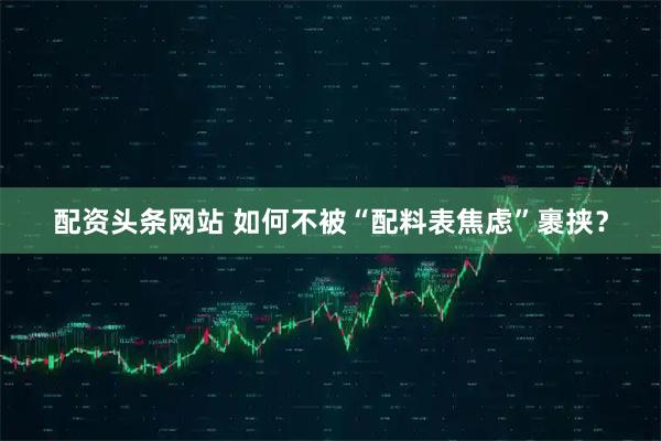 配资头条网站 如何不被“配料表焦虑”裹挟？