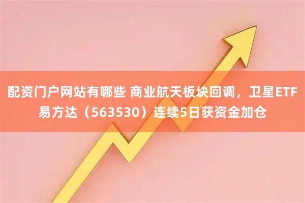 配资门户网站有哪些 商业航天板块回调，卫星ETF易方达（563530）连续5日获资金加仓